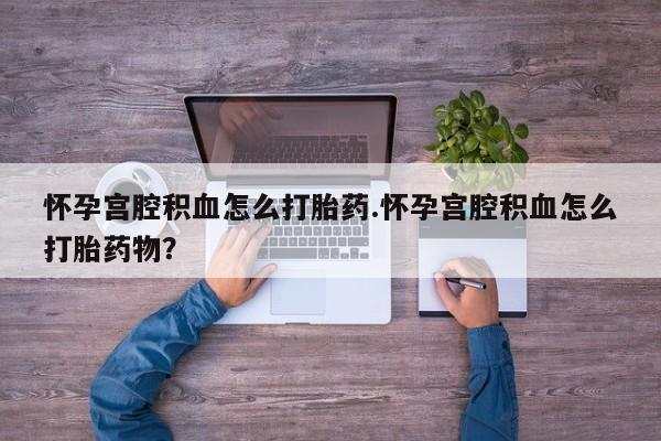 打胎药私人店付一半发货怀孕宫腔积血怎么打胎药.怀孕宫腔积血怎么打胎药物？