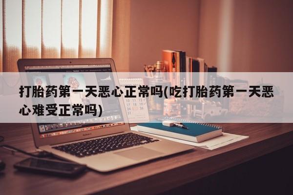 打胎药私人店付一半发货打胎药第一天恶心正常吗(吃打胎药第一天恶心难受正常吗)