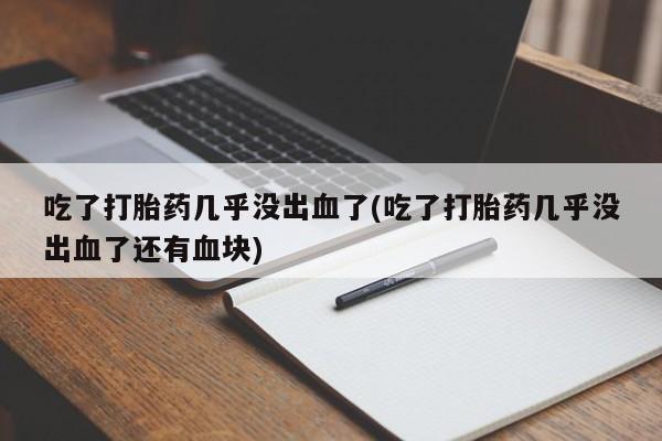 打胎药私人店付一半发货吃了打胎药几乎没出血了(吃了打胎药几乎没出血了还有血块)
