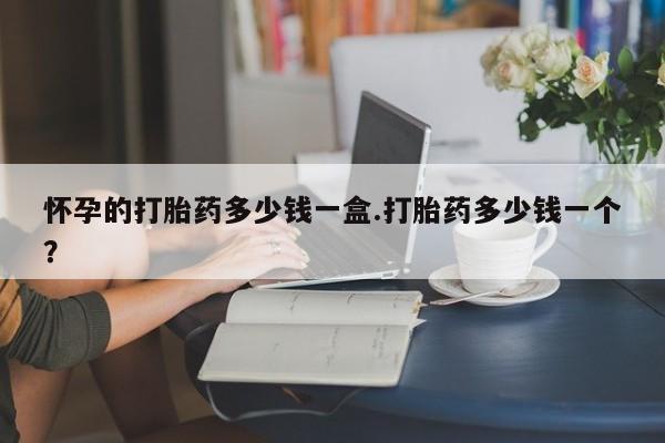 打胎药私人店付一半发货怀孕的打胎药多少钱一盒.打胎药多少钱一个？