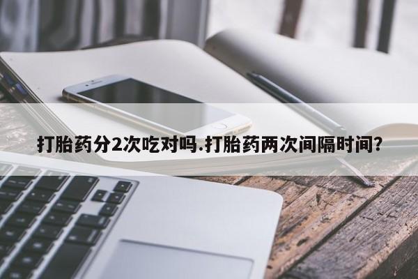 打胎药私人店付一半发货打胎药分2次吃对吗.打胎药两次间隔时间？