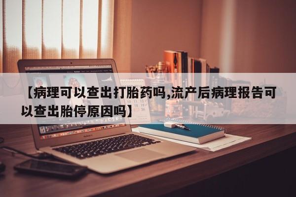 打胎药私人店付一半发货【病理可以查出打胎药吗,流产后病理报告可以查出胎停原因吗】