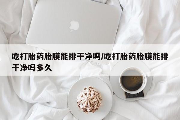 打胎药私人店付一半发货吃打胎药胎膜能排干净吗/吃打胎药胎膜能排干净吗多久