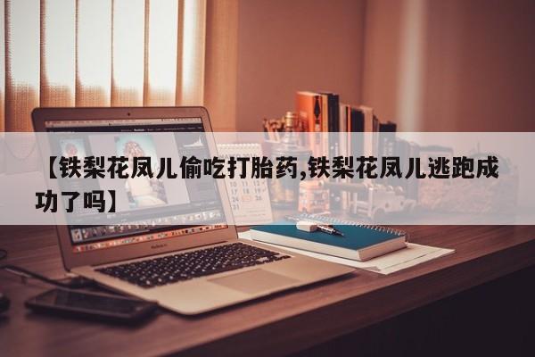 打胎药私人店付一半发货【铁梨花凤儿偷吃打胎药,铁梨花凤儿逃跑成功了吗】