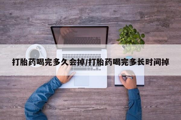 打胎药私人店付一半发货打胎药喝完多久会掉/打胎药喝完多长时间掉