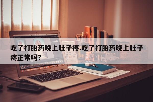打胎药私人店付一半发货吃了打胎药晚上肚子疼.吃了打胎药晚上肚子疼正常吗？