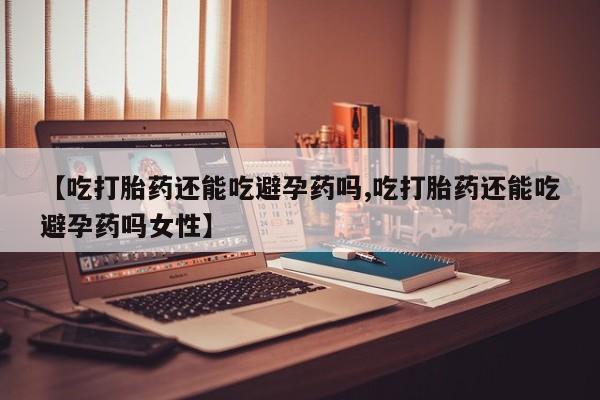 打胎药私人店付一半发货【吃打胎药还能吃避孕药吗,吃打胎药还能吃避孕药吗女性】