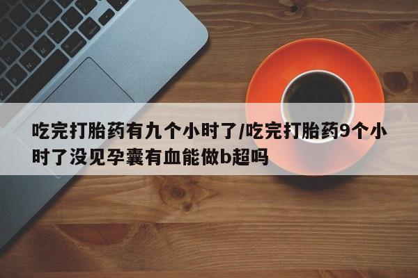 打胎药私人店付一半发货吃完打胎药有九个小时了/吃完打胎药9个小时了没见孕囊有血能做b超吗
