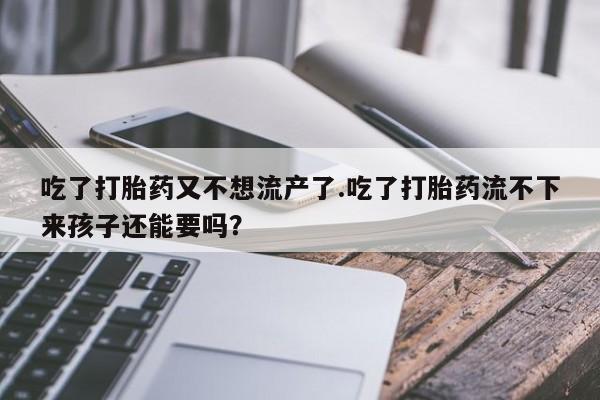 打胎药私人店付一半发货吃了打胎药又不想流产了.吃了打胎药流不下来孩子还能要吗？