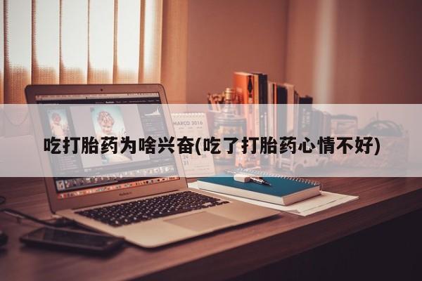 打胎药私人店付一半发货吃打胎药为啥兴奋(吃了打胎药心情不好)