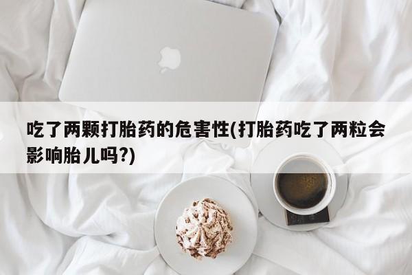打胎药私人店付一半发货吃了两颗打胎药的危害性(打胎药吃了两粒会影响胎儿吗?)