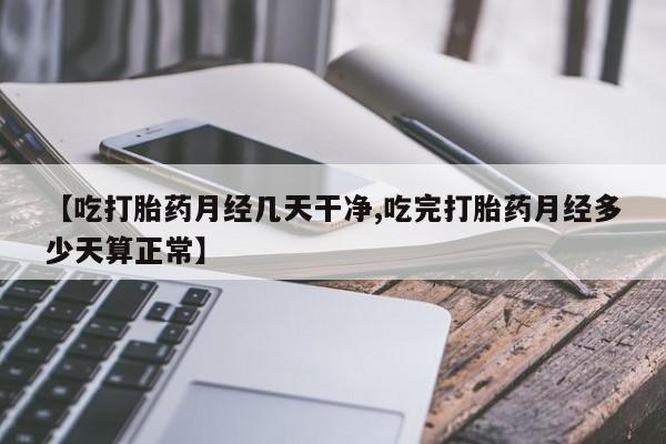 打胎药私人店付一半发货【吃打胎药月经几天干净,吃完打胎药月经多少天算正常】