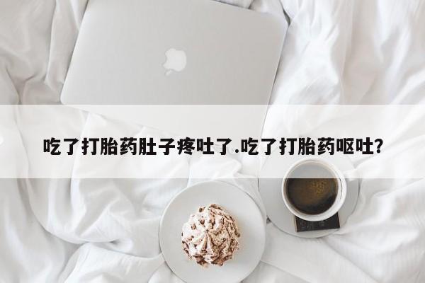 打胎药私人店付一半发货吃了打胎药肚子疼吐了.吃了打胎药呕吐？