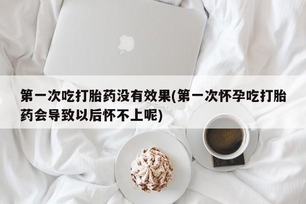 打胎药私人店付一半发货第一次吃打胎药没有效果(第一次怀孕吃打胎药会导致以后怀不上呢)