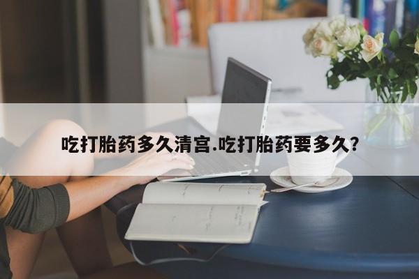 打胎药私人店付一半发货吃打胎药多久清宫.吃打胎药要多久？