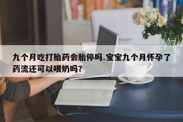 打胎药私人店付一半发货九个月吃打胎药会胎停吗.宝宝九个月怀孕了药流还可以喂奶吗？
