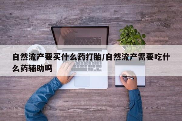 打胎药私人店付一半发货自然流产要买什么药打胎/自然流产需要吃什么药辅助吗