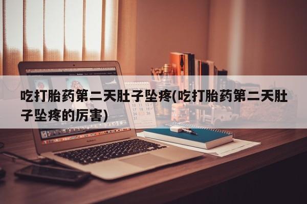 打胎药私人店付一半发货吃打胎药第二天肚子坠疼(吃打胎药第二天肚子坠疼的厉害)