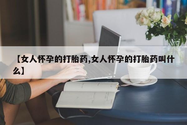 打胎药私人店付一半发货【女人怀孕的打胎药,女人怀孕的打胎药叫什么】