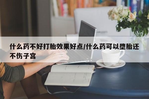 打胎药私人店付一半发货什么药不好打胎效果好点/什么药可以堕胎还不伤子宫