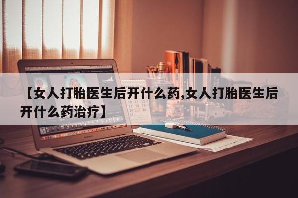 打胎药私人店付一半发货【女人打胎医生后开什么药,女人打胎医生后开什么药治疗】
