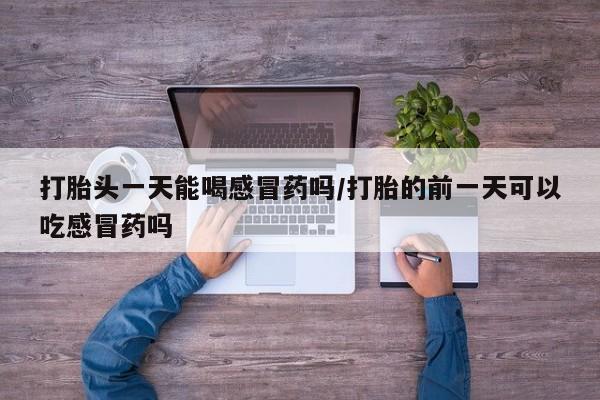 打胎药私人店付一半发货打胎头一天能喝感冒药吗/打胎的前一天可以吃感冒药吗