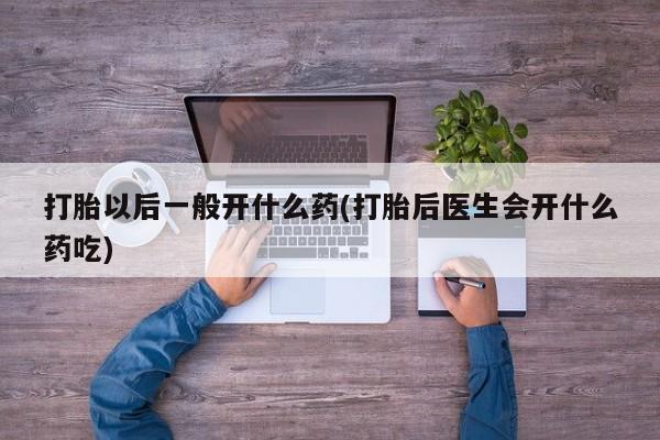 打胎药私人店付一半发货打胎以后一般开什么药(打胎后医生会开什么药吃)