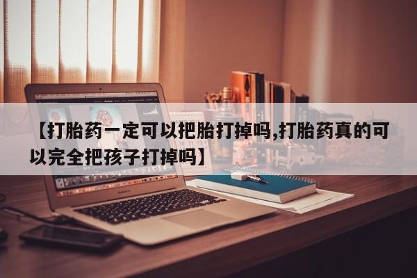 打胎药私人店付一半发货【打胎药一定可以把胎打掉吗,打胎药真的可以完全把孩子打掉吗】