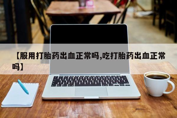 打胎药私人店付一半发货【服用打胎药出血正常吗,吃打胎药出血正常吗】