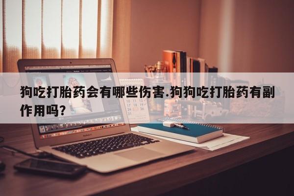 打胎药私人店付一半发货狗吃打胎药会有哪些伤害.狗狗吃打胎药有副作用吗？