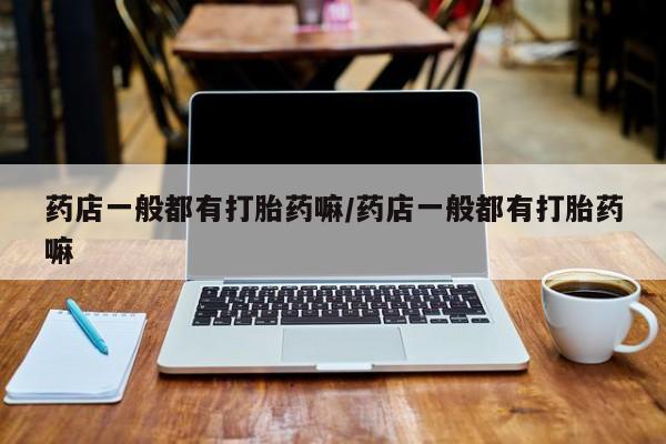 打胎药私人店付一半发货药店一般都有打胎药嘛/药店一般都有打胎药嘛
