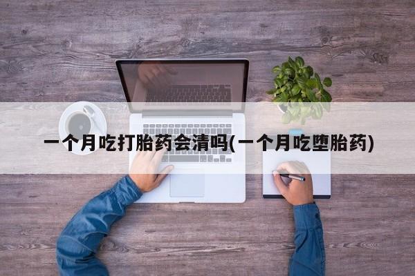 打胎药私人店付一半发货一个月吃打胎药会清吗(一个月吃堕胎药)