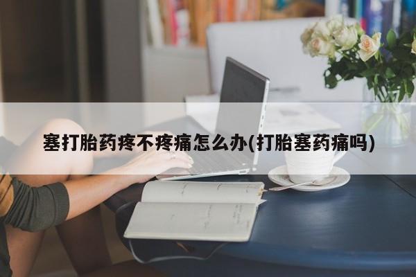 打胎药私人店付一半发货塞打胎药疼不疼痛怎么办(打胎塞药痛吗)