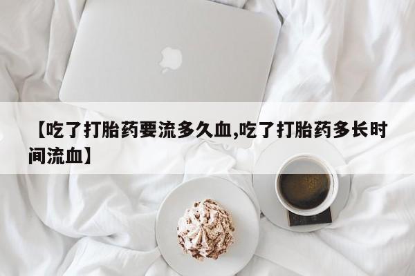 打胎药私人店付一半发货【吃了打胎药要流多久血,吃了打胎药多长时间流血】
