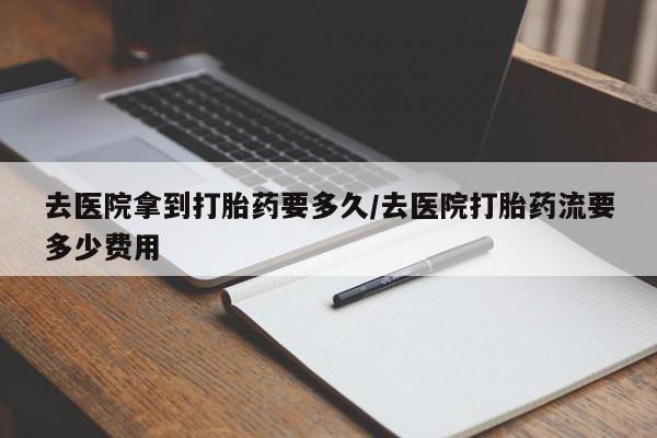 打胎药私人店付一半发货去医院拿到打胎药要多久/去医院打胎药流要多少费用