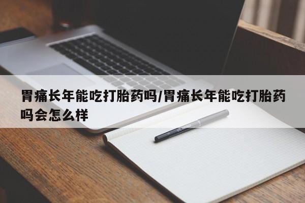 打胎药私人店付一半发货胃痛长年能吃打胎药吗/胃痛长年能吃打胎药吗会怎么样
