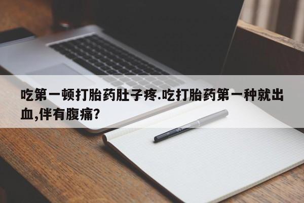 打胎药私人店付一半发货吃第一顿打胎药肚子疼.吃打胎药第一种就出血,伴有腹痛？