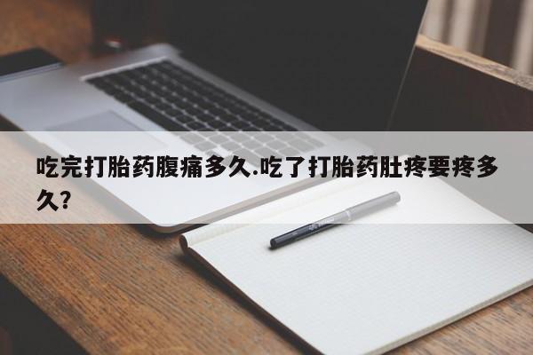 打胎药私人店付一半发货吃完打胎药腹痛多久.吃了打胎药肚疼要疼多久？