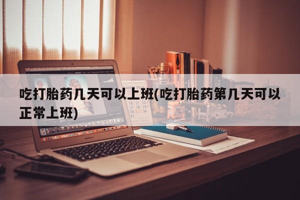 打胎药私人店付一半发货吃打胎药几天可以上班(吃打胎药第几天可以正常上班)