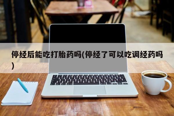打胎药私人店付一半发货停经后能吃打胎药吗(停经了可以吃调经药吗)