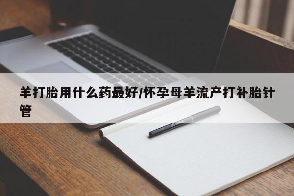 打胎药私人店付一半发货羊打胎用什么药最好/怀孕母羊流产打补胎针管