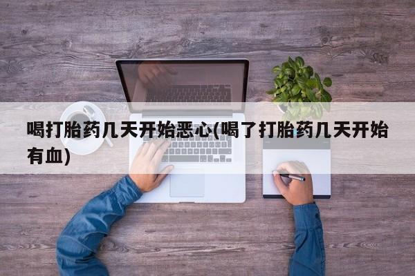 打胎药私人店付一半发货喝打胎药几天开始恶心(喝了打胎药几天开始有血)