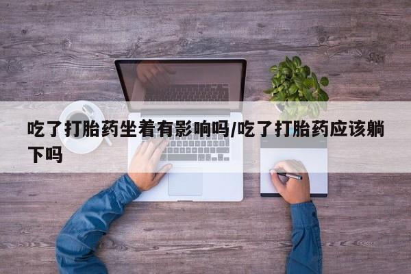 打胎药私人店付一半发货吃了打胎药坐着有影响吗/吃了打胎药应该躺下吗
