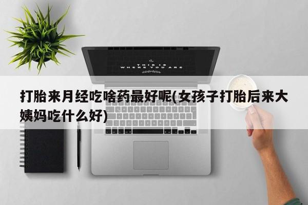 打胎药私人店付一半发货打胎来月经吃啥药最好呢(女孩子打胎后来大姨妈吃什么好)