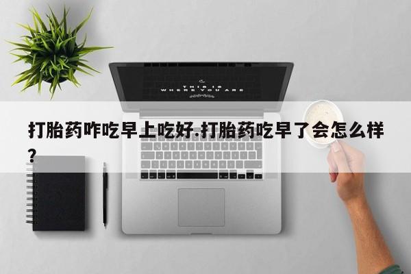 打胎药私人店付一半发货打胎药咋吃早上吃好.打胎药吃早了会怎么样？