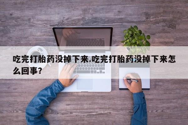 打胎药私人店付一半发货吃完打胎药没掉下来.吃完打胎药没掉下来怎么回事？