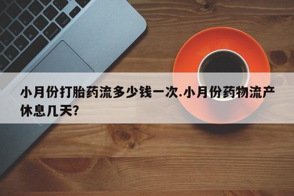 打胎药私人店付一半发货小月份打胎药流多少钱一次.小月份药物流产休息几天？
