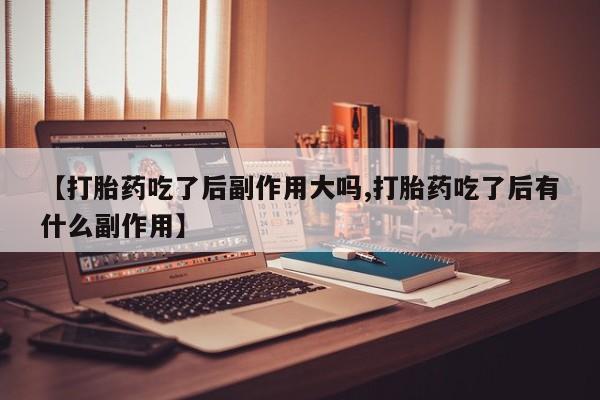 打胎药私人店付一半发货【打胎药吃了后副作用大吗,打胎药吃了后有什么副作用】