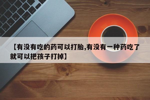 打胎药私人店付一半发货【有没有吃的药可以打胎,有没有一种药吃了就可以把孩子打掉】