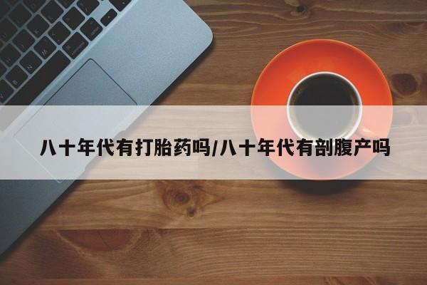 打胎药私人店付一半发货八十年代有打胎药吗/八十年代有剖腹产吗